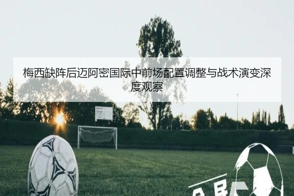 梅西缺阵后迈阿密国际中前场配置调整与战术演变深度观察