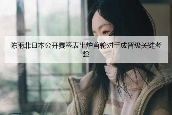 陈雨菲日本公开赛签表出炉首轮对手成晋级关键考验
