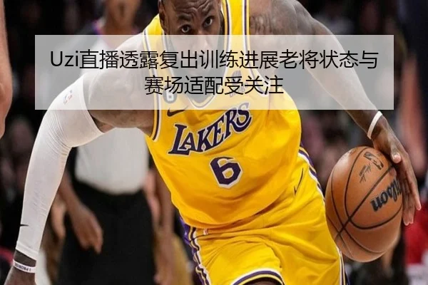 Uzi直播透露复出训练进展老将状态与赛场适配受关注