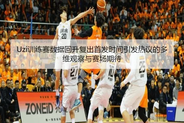Uzi训练赛数据回升复出首发时间引发热议的多维观察与赛场期待