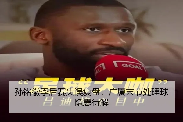 孙铭徽季后赛失误复盘：广厦末节处理球隐患待解
