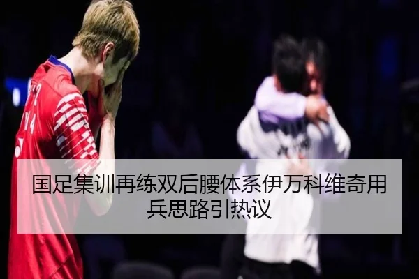 国足集训再练双后腰体系伊万科维奇用兵思路引热议
