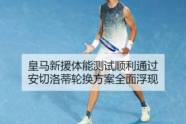 皇马新援体能测试顺利通过 安切洛蒂轮换方案全面浮现