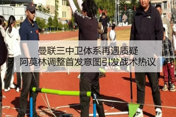 曼联三中卫体系再遇质疑 阿莫林调整首发意图引发战术热议
