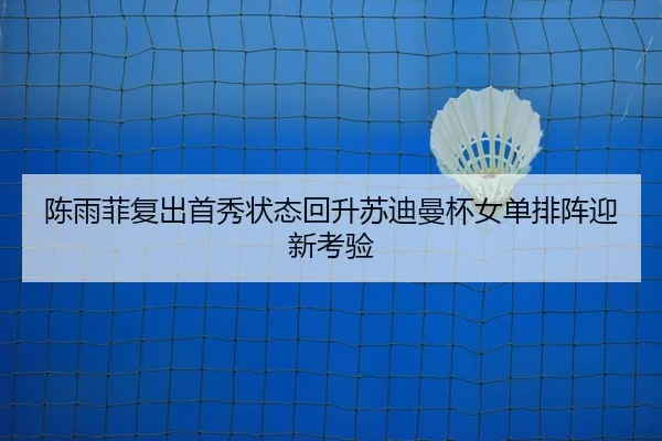 陈雨菲复出首秀状态回升苏迪曼杯女单排阵迎新考验